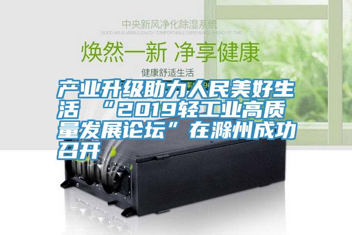產(chǎn)業(yè)升級助力人民美好生活 “2019輕工業(yè)高質量發(fā)展論壇”在滁州成功召開