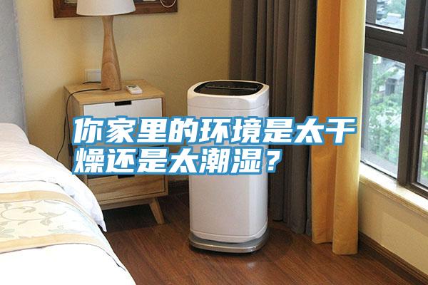 你家里的環(huán)境是太干燥還是太潮濕？
