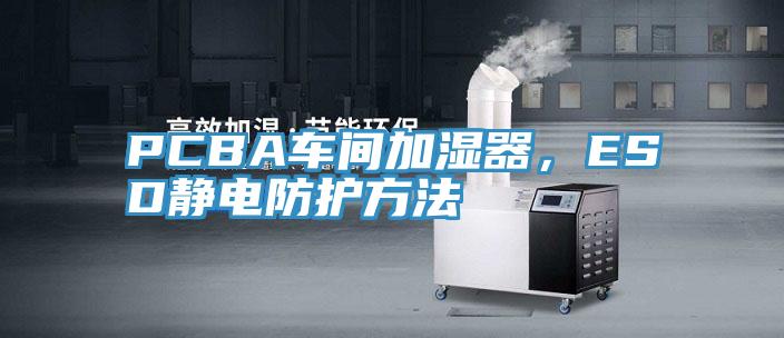 PCBA車間加濕器，ESD靜電防護(hù)方法