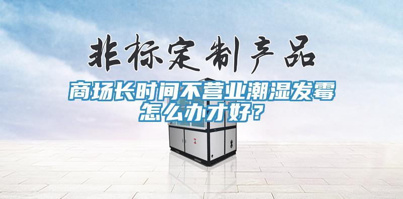 商場(chǎng)長(zhǎng)時(shí)間不營(yíng)業(yè)潮濕發(fā)霉怎么辦才好？