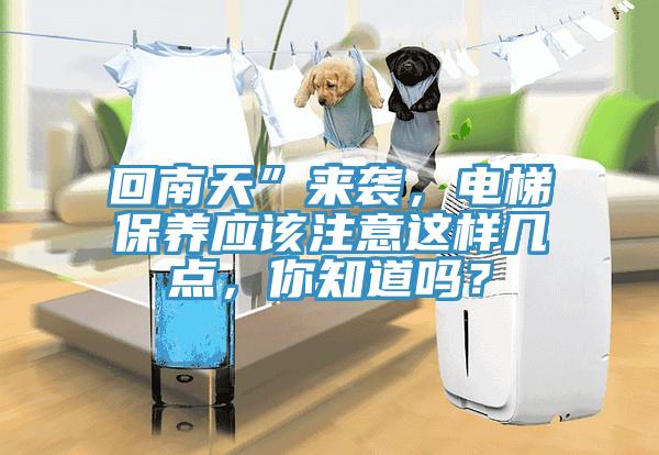 回南天”來(lái)襲，電梯保養(yǎng)應(yīng)該注意這樣幾點(diǎn)，你知道嗎？