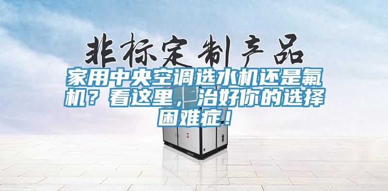 家用中央空調(diào)選水機(jī)還是氟機(jī)？看這里，治好你的選擇困難癥！