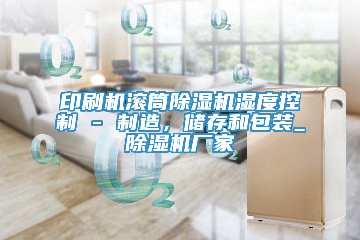印刷機(jī)滾筒除濕機(jī)濕度控制 - 制造，儲存和包裝_除濕機(jī)廠家