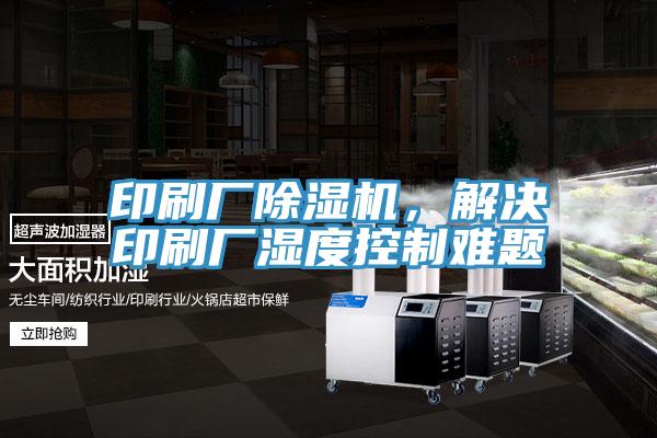 印刷廠除濕機(jī)，解決印刷廠濕度控制難題