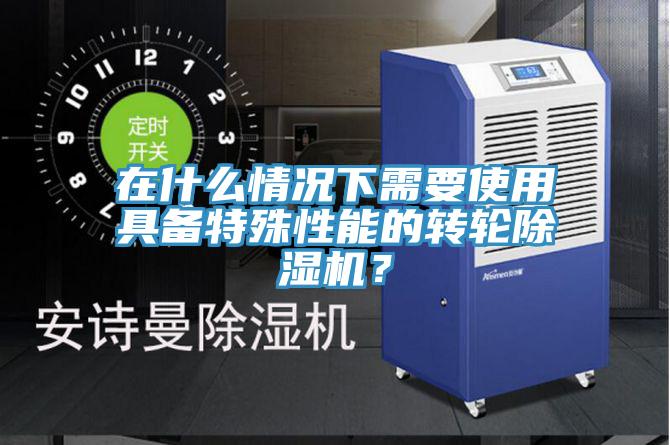 在什么情況下需要使用具備特殊性能的轉(zhuǎn)輪除濕機(jī)？