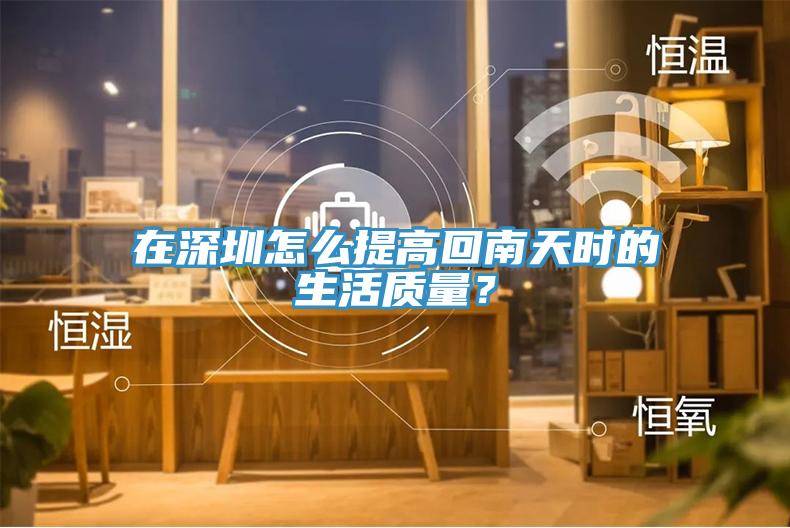 在深圳怎么提高回南天時(shí)的生活質(zhì)量？