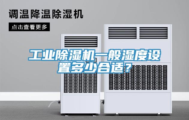 工業(yè)除濕機一般濕度設(shè)置多少合適？