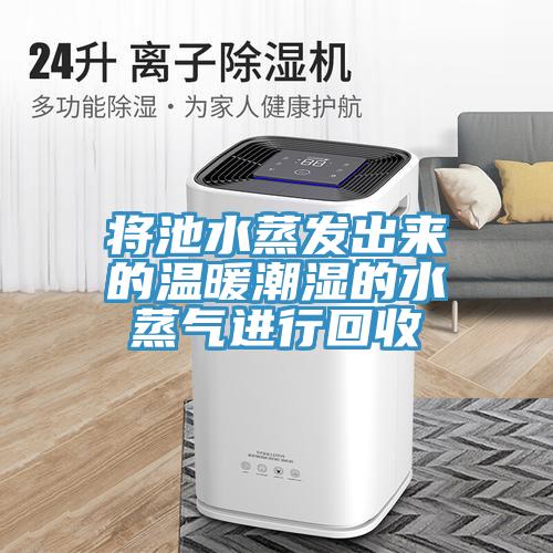 將池水蒸發(fā)出來(lái)的溫暖潮濕的水蒸氣進(jìn)行回收