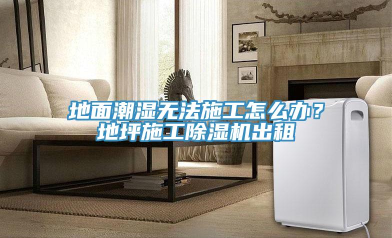 地面潮濕無法施工怎么辦？地坪施工除濕機出租
