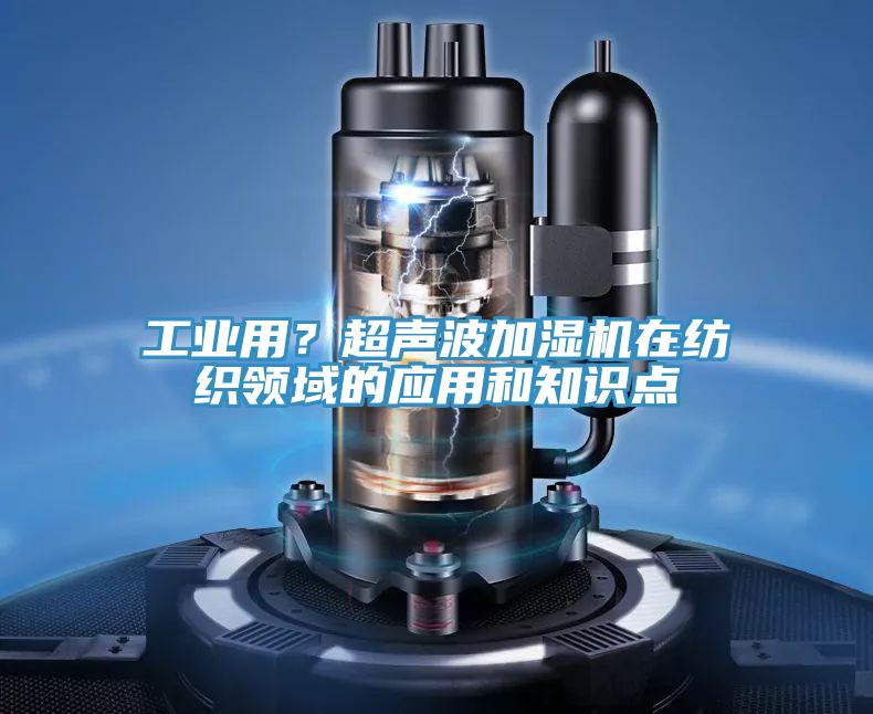 工業(yè)用？超聲波加濕機(jī)在紡織領(lǐng)域的應(yīng)用和知識(shí)點(diǎn)