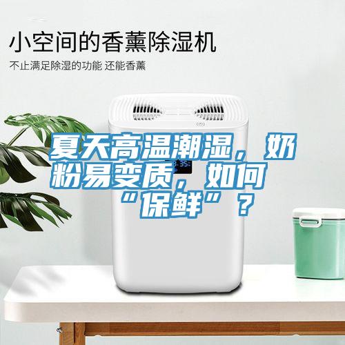 夏天高溫潮濕，奶粉易變質，如何“保鮮”？