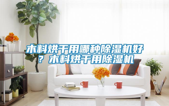 木料烘干用哪種除濕機(jī)好？木料烘干用除濕機(jī)