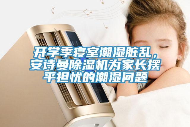 開學(xué)季寢室潮濕臟亂，安詩曼除濕機(jī)為家長擺平擔(dān)憂的潮濕問題