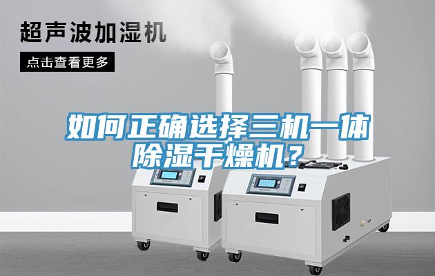 如何正確選擇三機(jī)一體除濕干燥機(jī)？