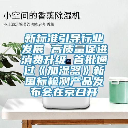 新標(biāo)準(zhǔn)引導(dǎo)行業(yè)發(fā)展 高質(zhì)量促進(jìn)消費(fèi)升級 首批通過《加濕器》新國標(biāo)檢測產(chǎn)品發(fā)布會在京召開