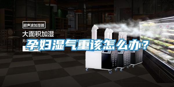 孕婦濕氣重該怎么辦？