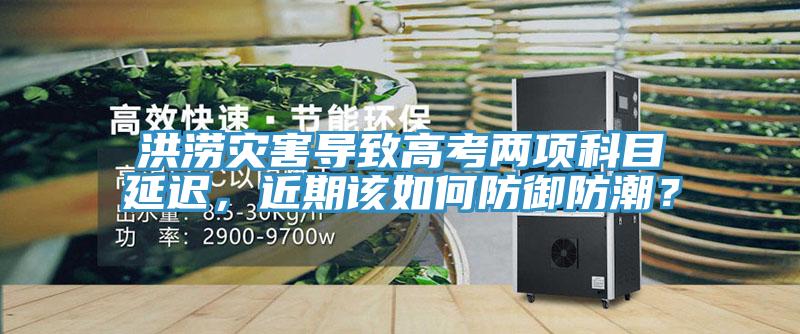 洪澇災(zāi)害導(dǎo)致高考兩項(xiàng)科目延遲，近期該如何防御防潮？