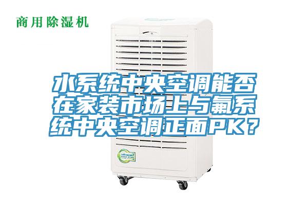 水系統(tǒng)中央空調(diào)能否在家裝市場上與氟系統(tǒng)中央空調(diào)正面PK？