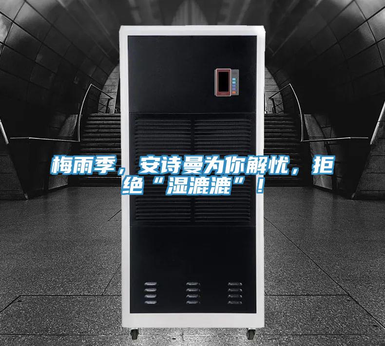 梅雨季，安詩曼為你解憂，拒絕“濕漉漉”！