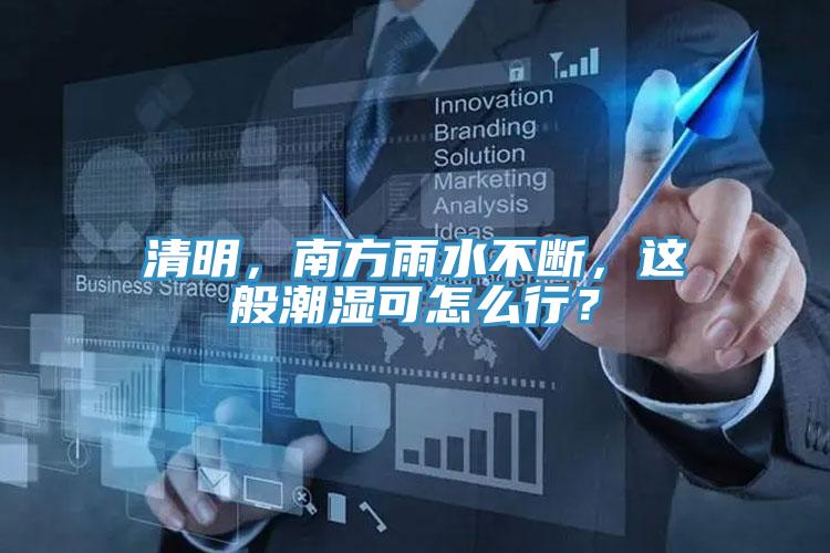 清明，南方雨水不斷，這般潮濕可怎么行？