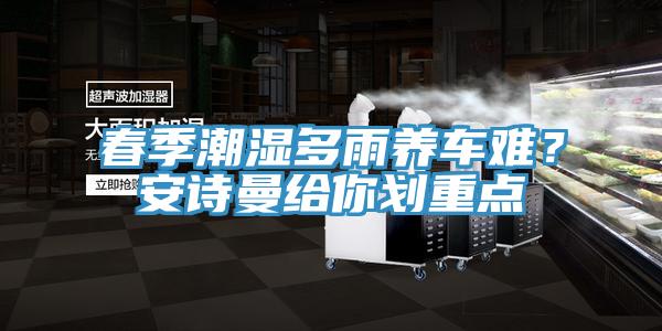 春季潮濕多雨養(yǎng)車難？安詩(shī)曼給你劃重點(diǎn)