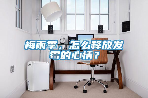 梅雨季，怎么釋放發(fā)霉的心情？