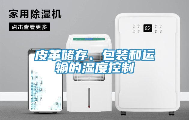 皮革儲存、包裝和運(yùn)輸?shù)臐穸瓤刂?></div>
								<div   id=