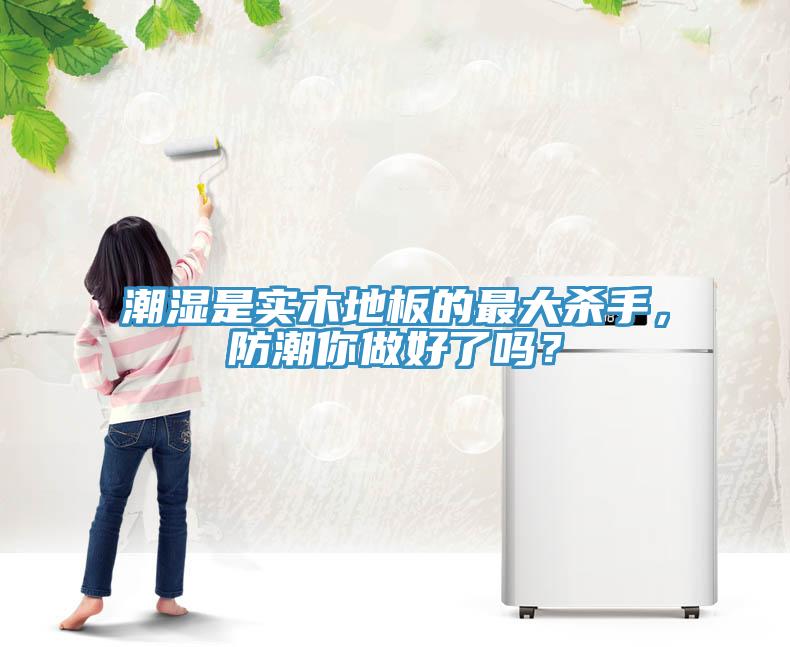 潮濕是實木地板的最大殺手，防潮你做好了嗎？