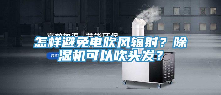 怎樣避免電吹風輻射？除濕機可以吹頭發(fā)？