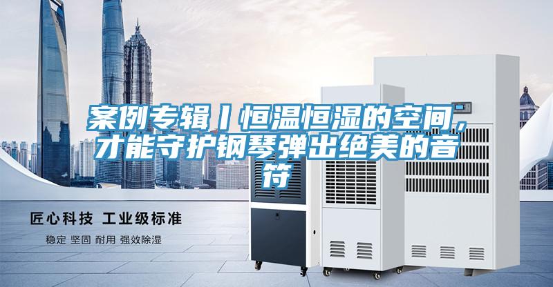 案例專輯丨恒溫恒濕的空間，才能守護(hù)鋼琴彈出絕美的音符