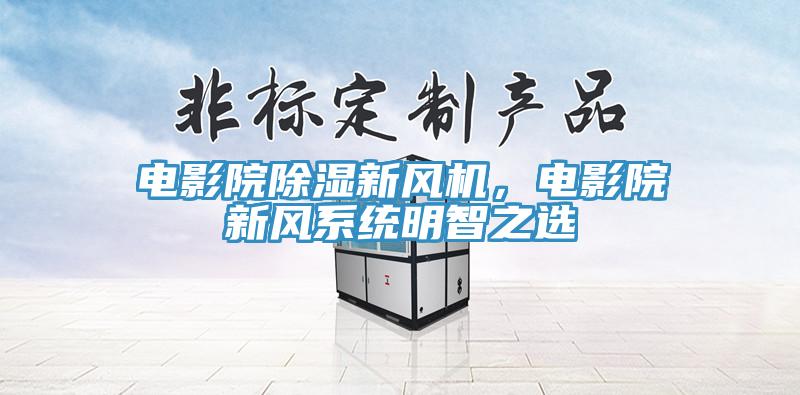 電影院除濕新風(fēng)機(jī)，電影院新風(fēng)系統(tǒng)明智之選