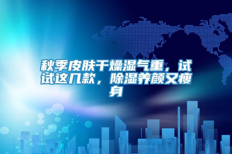 秋季皮膚干燥濕氣重，試試這幾款，除濕養(yǎng)顏又瘦身