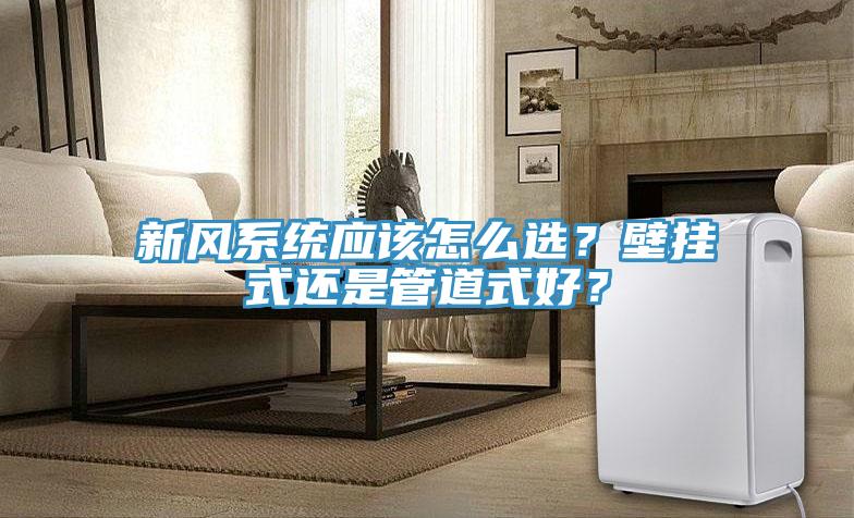 新風(fēng)系統(tǒng)應(yīng)該怎么選？壁掛式還是管道式好？