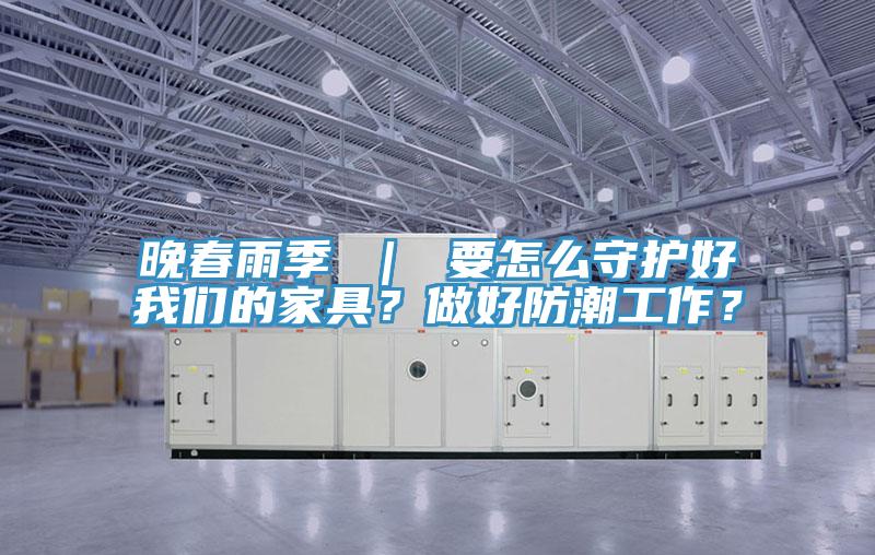 晚春雨季 ｜ 要怎么守護(hù)好我們的家具？做好防潮工作？