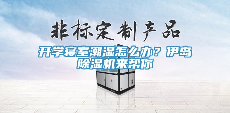 開(kāi)學(xué)寢室潮濕怎么辦？伊島除濕機(jī)來(lái)幫你