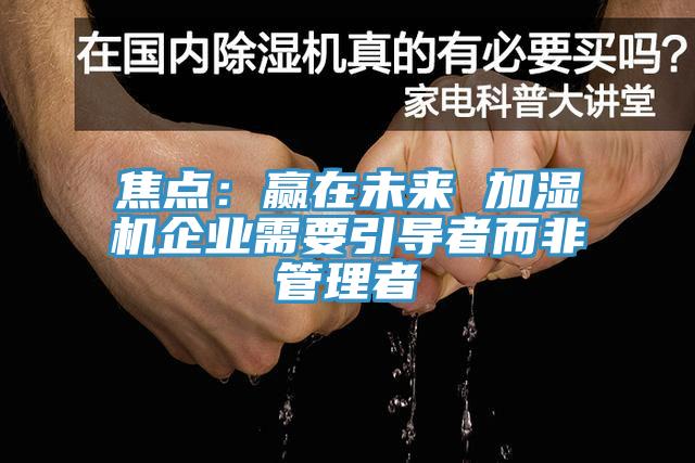 焦點：贏在未來 加濕機企業(yè)需要引導(dǎo)者而非管理者