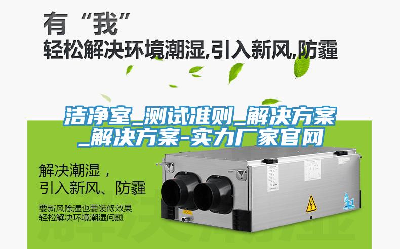 潔凈室_測試準則_解決方案_解決方案-實力廠家官網(wǎng)