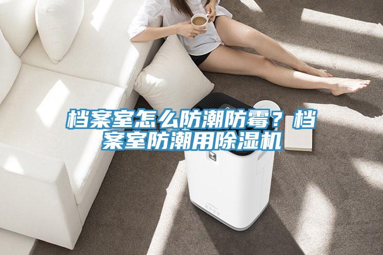 檔案室怎么防潮防霉？檔案室防潮用除濕機(jī)