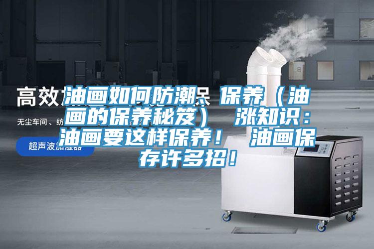 油畫如何防潮、保養(yǎng)（油畫的保養(yǎng)秘笈） 漲知識：油畫要這樣保養(yǎng)！ 油畫保存許多招！