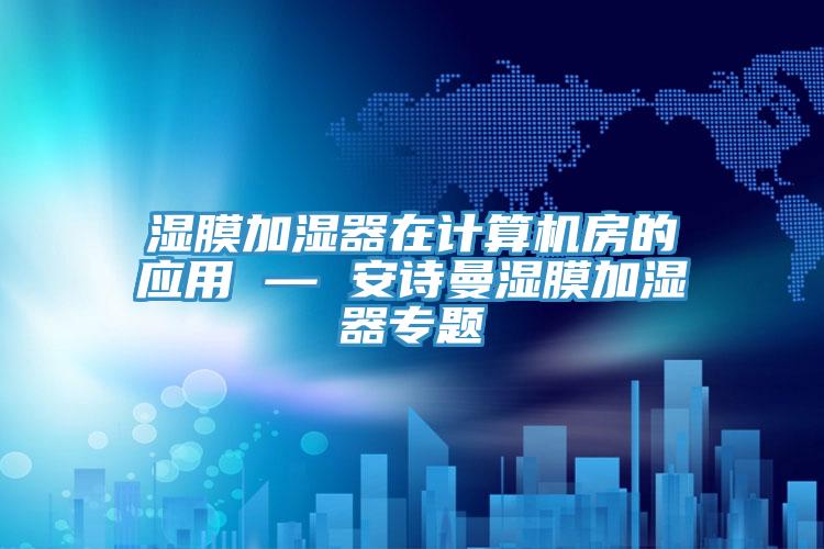 濕膜加濕器在計算機(jī)房的應(yīng)用 — 安詩曼濕膜加濕器專題