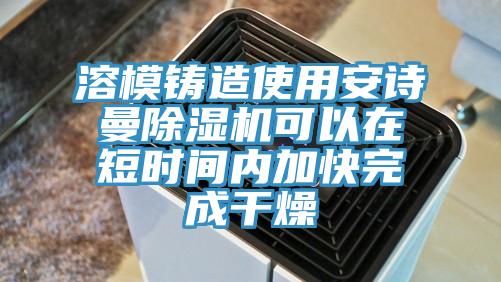 溶模鑄造使用安詩(shī)曼除濕機(jī)可以在短時(shí)間內(nèi)加快完成干燥