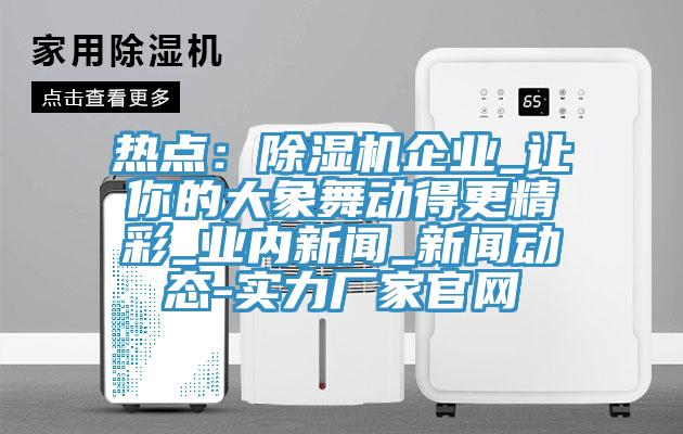 熱點：除濕機(jī)企業(yè)_讓你的大象舞動得更精彩_業(yè)內(nèi)新聞_新聞動態(tài)-實力廠家官網(wǎng)