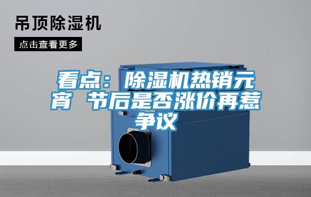 看點：除濕機(jī)熱銷元宵 節(jié)后是否漲價再惹爭議