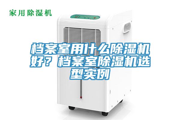 檔案室用什么除濕機(jī)好？檔案室除濕機(jī)選型實(shí)例