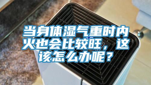 當身體濕氣重時內(nèi)火也會比較旺，這該怎么辦呢？