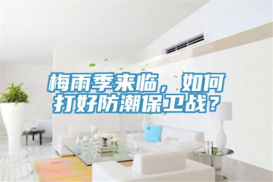 梅雨季來臨，如何打好防潮保衛(wèi)戰(zhàn)？