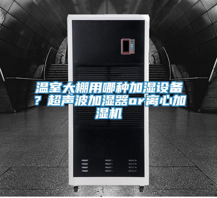 溫室大棚用哪種加濕設(shè)備？超聲波加濕器or離心加濕機(jī)