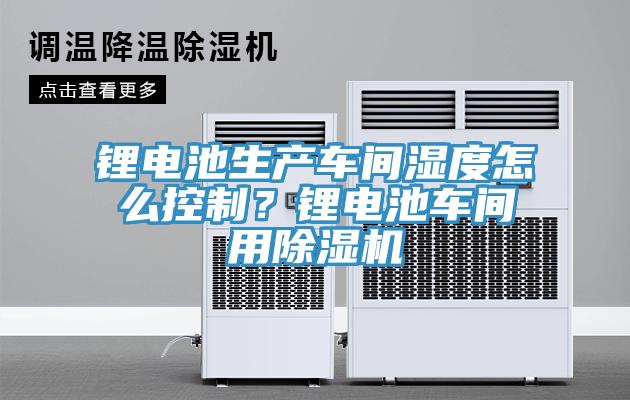 鋰電池生產(chǎn)車間濕度怎么控制？鋰電池車間用除濕機