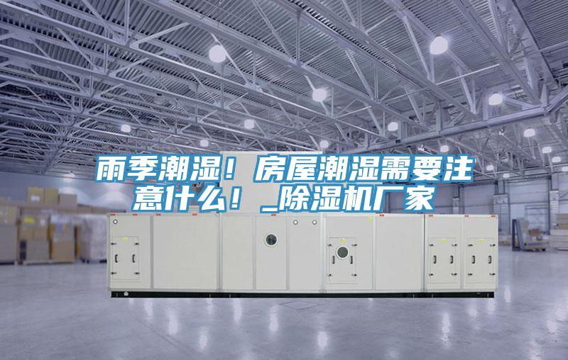 雨季潮濕！房屋潮濕需要注意什么！_除濕機(jī)廠家