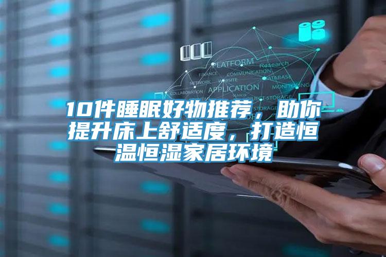 10件睡眠好物推薦，助你提升床上舒適度，打造恒溫恒濕家居環(huán)境